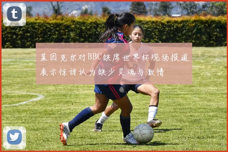 莱因克尔对BBC缺席世界杯现场报道表示惊讶认为缺少灵魂与激情